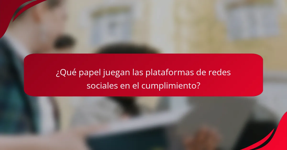 ¿Qué papel juegan las plataformas de redes sociales en el cumplimiento?